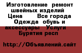 Изготовление, ремонт швейных изделий › Цена ­ 1 - Все города Одежда, обувь и аксессуары » Услуги   . Бурятия респ.